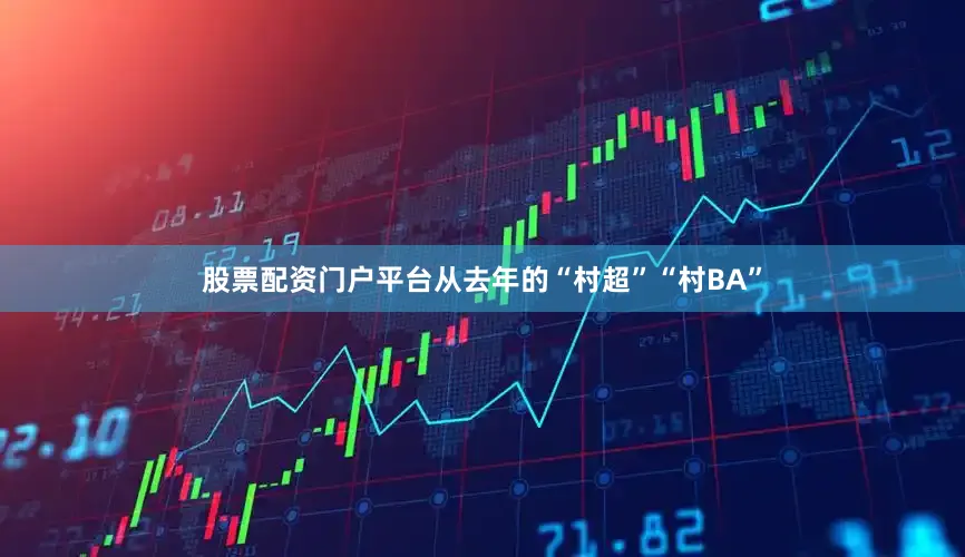 股票配资门户平台从去年的“村超”“村BA”