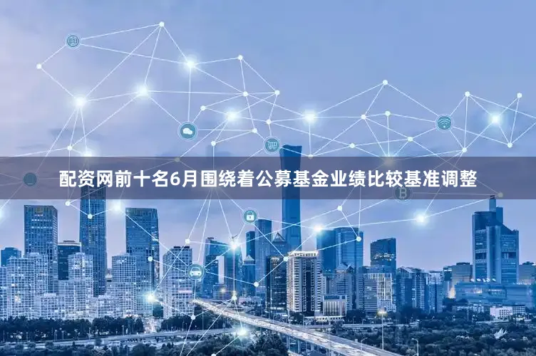 配资网前十名6月围绕着公募基金业绩比较基准调整