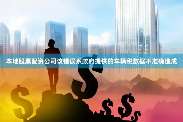本地股票配资公司该错误系政府提供的车辆税数据不准确造成