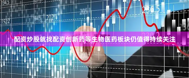 配资炒股就找配资创新药等生物医药板块仍值得持续关注