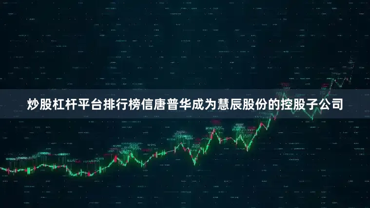 炒股杠杆平台排行榜信唐普华成为慧辰股份的控股子公司