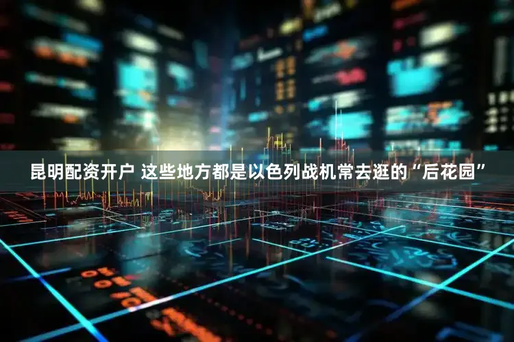 昆明配资开户 这些地方都是以色列战机常去逛的“后花园”