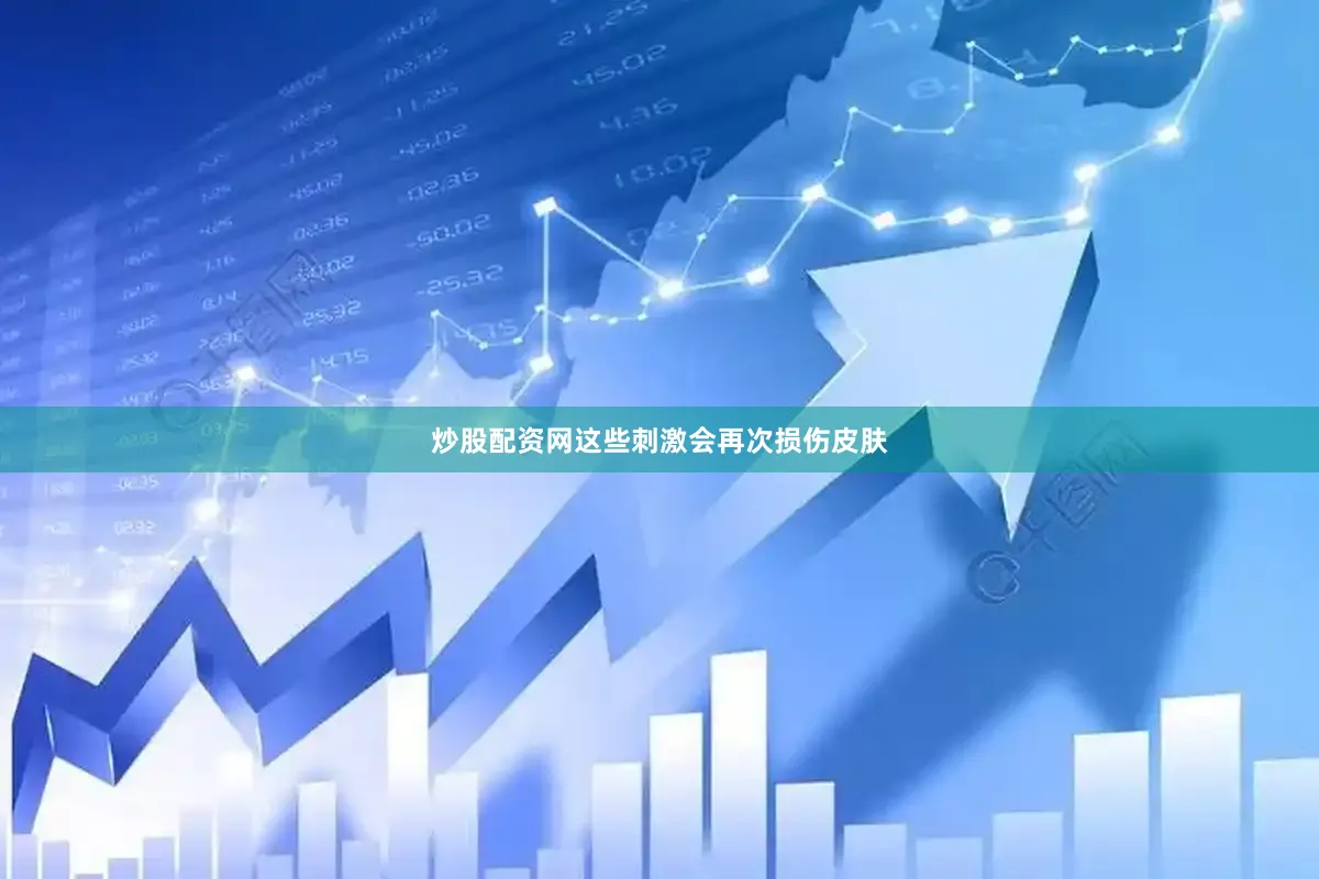 炒股配资网这些刺激会再次损伤皮肤