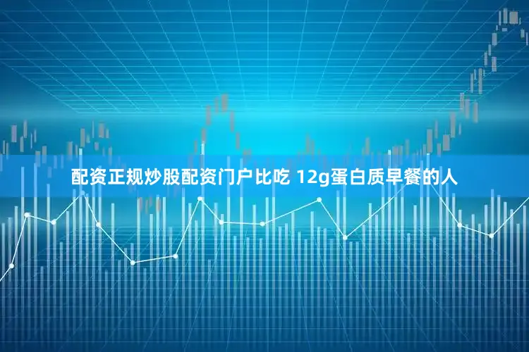 配资正规炒股配资门户比吃 12g蛋白质早餐的人