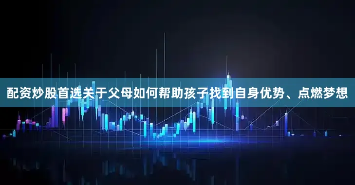 配资炒股首选关于父母如何帮助孩子找到自身优势、点燃梦想