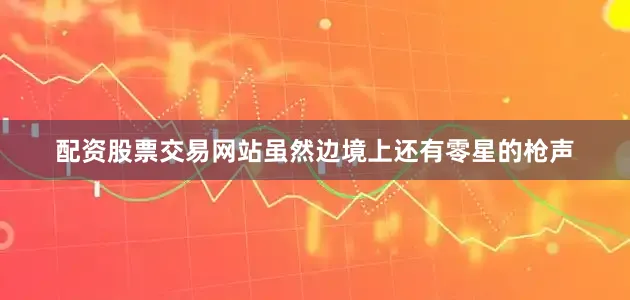 配资股票交易网站虽然边境上还有零星的枪声