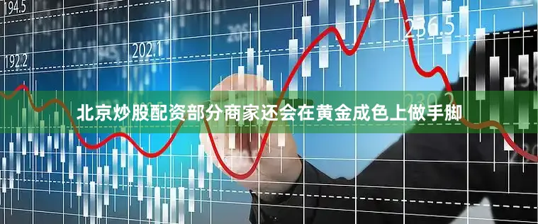 北京炒股配资部分商家还会在黄金成色上做手脚