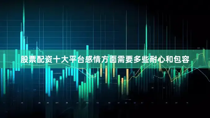 股票配资十大平台感情方面需要多些耐心和包容