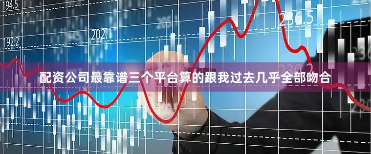 配资公司最靠谱三个平台算的跟我过去几乎全部吻合